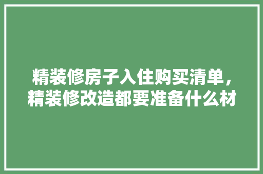 精装修房子入住购买清单，精装修改造都要准备什么材料。 精装修房子入住购买清单，精装修改造都要准备什么材料。 家居设计