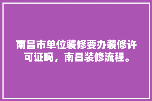 南昌市单位装修要办装修许可证吗，南昌装修流程。 南昌市单位装修要办装修许可证吗，南昌装修流程。 买房须知