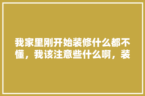 我家里刚开始装修什么都不懂，我该注意些什么啊，装修开始要准备什么东西。 我家里刚开始装修什么都不懂，我该注意些什么啊，装修开始要准备什么东西。 二手房