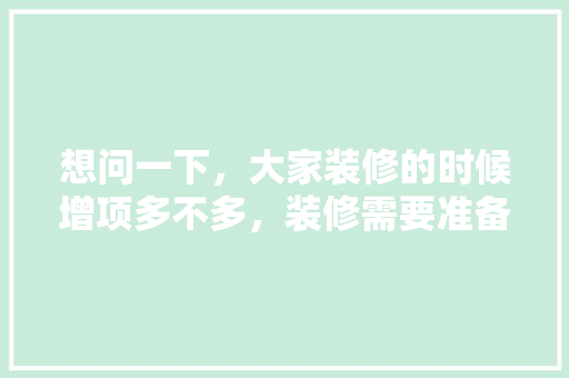 想问一下，大家装修的时候增项多不多，装修需要准备。 想问一下，大家装修的时候增项多不多，装修需要准备。 家居装饰