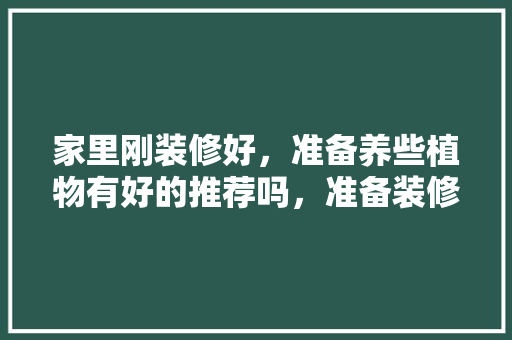 家里刚装修好，准备养些植物有好的推荐吗，准备装修要买些什么东西。 家里刚装修好，准备养些植物有好的推荐吗，准备装修要买些什么东西。 家居设计