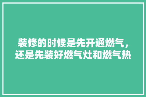 装修的时候是先开通燃气，还是先装好燃气灶和燃气热水器，准备装修房子先买什么东西。 装修的时候是先开通燃气，还是先装好燃气灶和燃气热水器，准备装修房子先买什么东西。 家居装饰
