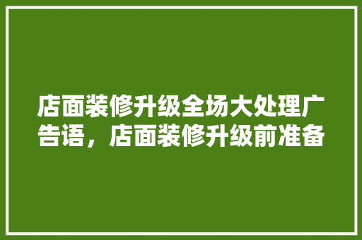 店面装修升级全场大处理广告语，店面装修升级前准备什么东西。 店面装修升级全场大处理广告语，店面装修升级前准备什么东西。 装修知识
