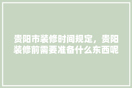 贵阳市装修时间规定，贵阳装修前需要准备什么东西呢。 贵阳市装修时间规定，贵阳装修前需要准备什么东西呢。 家居设计