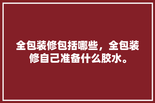 全包装修包括哪些，全包装修自己准备什么胶水。 全包装修包括哪些，全包装修自己准备什么胶水。 装修知识
