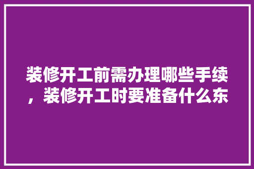 装修开工前需办理哪些手续，装修开工时要准备什么东西。 装修开工前需办理哪些手续，装修开工时要准备什么东西。 二手房