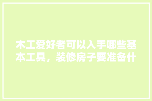 木工爱好者可以入手哪些基本工具，装修房子要准备什么工具和材料。 木工爱好者可以入手哪些基本工具，装修房子要准备什么工具和材料。 家居设计