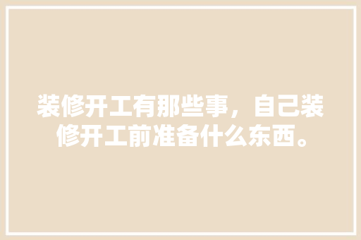 装修开工有那些事，自己装修开工前准备什么东西。 装修开工有那些事，自己装修开工前准备什么东西。 装修知识