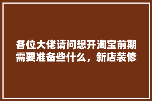 各位大佬请问想开淘宝前期需要准备些什么，新店装修前准备什么东西。 各位大佬请问想开淘宝前期需要准备些什么，新店装修前准备什么东西。 买房须知