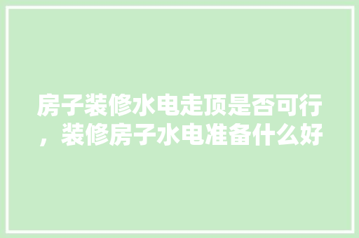 房子装修水电走顶是否可行，装修房子水电准备什么好呢。 房子装修水电走顶是否可行，装修房子水电准备什么好呢。 家居装饰
