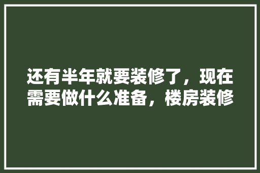 还有半年就要装修了，现在需要做什么准备，楼房装修前需做什么准备工作。 还有半年就要装修了，现在需要做什么准备，楼房装修前需做什么准备工作。 家居装饰