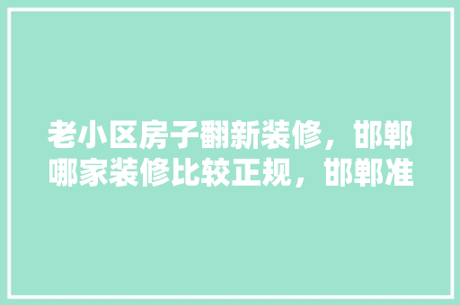 老小区房子翻新装修，邯郸哪家装修比较正规，邯郸准备装修的小区叫什么名字。 老小区房子翻新装修，邯郸哪家装修比较正规，邯郸准备装修的小区叫什么名字。 二手房