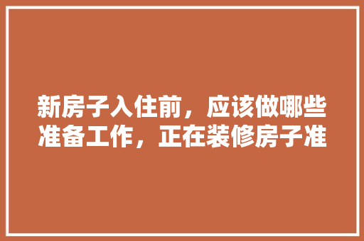 新房子入住前，应该做哪些准备工作，正在装修房子准备什么东西。 新房子入住前，应该做哪些准备工作，正在装修房子准备什么东西。 家居装饰