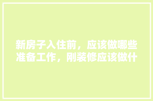 新房子入住前，应该做哪些准备工作，刚装修应该做什么准备工作。 新房子入住前，应该做哪些准备工作，刚装修应该做什么准备工作。 二手房