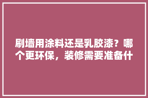 刷墙用涂料还是乳胶漆？哪个更环保，装修需要准备什么涂料呢。 刷墙用涂料还是乳胶漆？哪个更环保，装修需要准备什么涂料呢。 装修知识