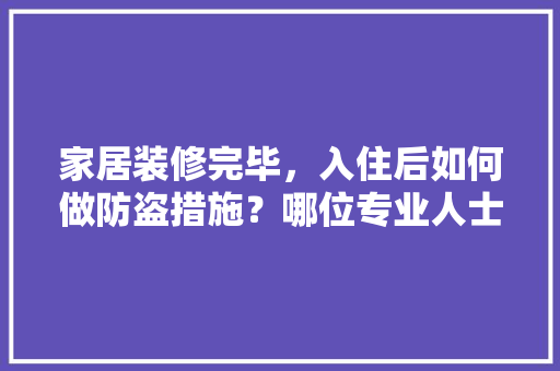 家居装修完毕，入住后如何做防盗措施？哪位专业人士帮忙分析一下，回家装修需要准备什么东西。 家居装修完毕，入住后如何做防盗措施？哪位专业人士帮忙分析一下，回家装修需要准备什么东西。 装修知识