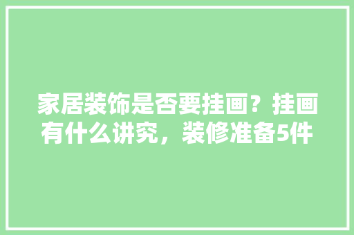 家居装饰是否要挂画？挂画有什么讲究，装修准备5件套是什么意思。 家居装饰是否要挂画？挂画有什么讲究，装修准备5件套是什么意思。 家居装饰