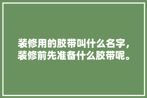 装修用的胶带叫什么名字，装修前先准备什么胶带呢。 装修用的胶带叫什么名字，装修前先准备什么胶带呢。 装修知识