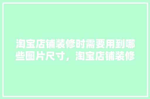 淘宝店铺装修时需要用到哪些图片尺寸，淘宝店铺装修前准备什么东西。 淘宝店铺装修时需要用到哪些图片尺寸，淘宝店铺装修前准备什么东西。 装修知识