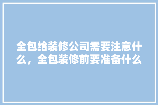 全包给装修公司需要注意什么，全包装修前要准备什么东西。 全包给装修公司需要注意什么，全包装修前要准备什么东西。 买房须知
