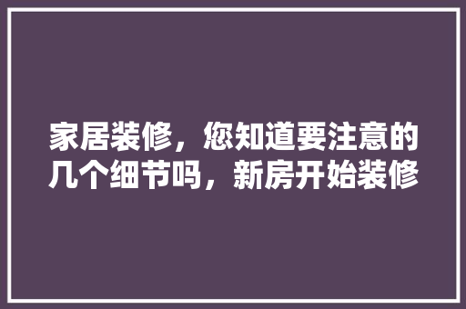家居装修，您知道要注意的几个细节吗，新房开始装修需要准备什么东西。 家居装修，您知道要注意的几个细节吗，新房开始装修需要准备什么东西。 二手房