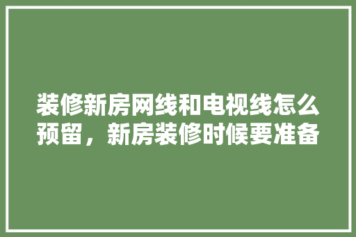 装修新房网线和电视线怎么预留，新房装修时候要准备什么东西。 装修新房网线和电视线怎么预留，新房装修时候要准备什么东西。 装修知识