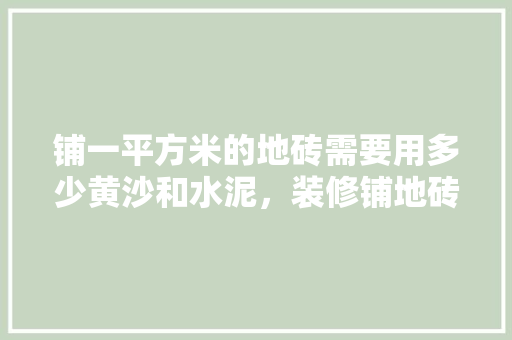 铺一平方米的地砖需要用多少黄沙和水泥，装修铺地砖都要准备什么东西。 铺一平方米的地砖需要用多少黄沙和水泥，装修铺地砖都要准备什么东西。 家居设计