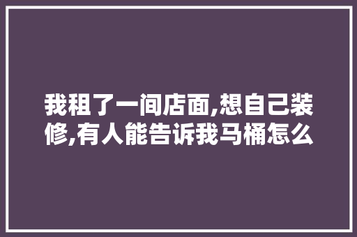 我租了一间店面,想自己装修,有人能告诉我马桶怎么安装吗，装修给工人准备什么马桶好。 我租了一间店面,想自己装修,有人能告诉我马桶怎么安装吗，装修给工人准备什么马桶好。 家居设计