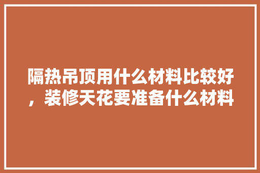 隔热吊顶用什么材料比较好，装修天花要准备什么材料呢。 隔热吊顶用什么材料比较好，装修天花要准备什么材料呢。 买房须知