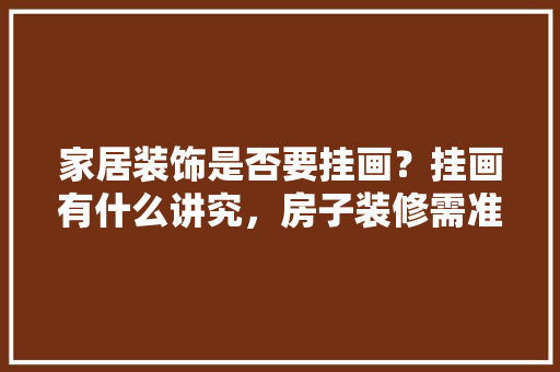 家居装饰是否要挂画？挂画有什么讲究，房子装修需准备什么资料呢。 家居装饰是否要挂画？挂画有什么讲究，房子装修需准备什么资料呢。 家居设计