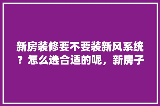 新房装修要不要装新风系统？怎么选合适的呢，新房子装修都准备什么东西。 新房装修要不要装新风系统？怎么选合适的呢，新房子装修都准备什么东西。 买房须知