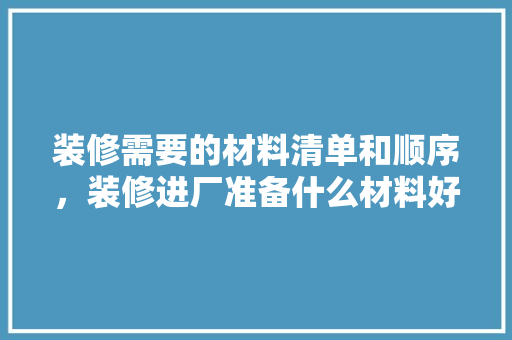 装修需要的材料清单和顺序，装修进厂准备什么材料好。 装修需要的材料清单和顺序，装修进厂准备什么材料好。 家居装饰