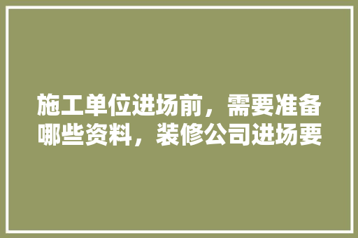 施工单位进场前，需要准备哪些资料，装修公司进场要准备什么东西。 施工单位进场前，需要准备哪些资料，装修公司进场要准备什么东西。 二手房
