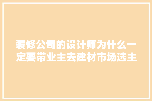装修公司的设计师为什么一定要带业主去建材市场选主材，难道建材市场会给他们公司回扣，装修前客户需要准备什么东西。 装修公司的设计师为什么一定要带业主去建材市场选主材，难道建材市场会给他们公司回扣，装修前客户需要准备什么东西。 二手房