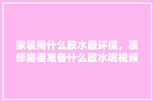 家装用什么胶水最环保，装修需要准备什么胶水呢视频。 家装用什么胶水最环保，装修需要准备什么胶水呢视频。 家居装饰