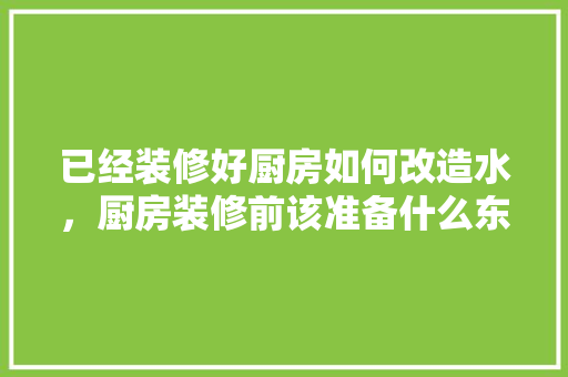 已经装修好厨房如何改造水，厨房装修前该准备什么东西。 已经装修好厨房如何改造水，厨房装修前该准备什么东西。 二手房