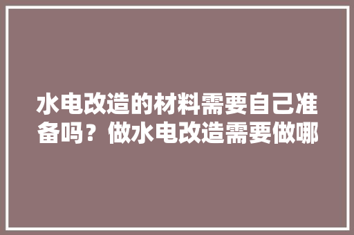 水电改造的材料需要自己准备吗？做水电改造需要做哪些准备，装修前都需要准备什么东西。 水电改造的材料需要自己准备吗？做水电改造需要做哪些准备，装修前都需要准备什么东西。 装修知识