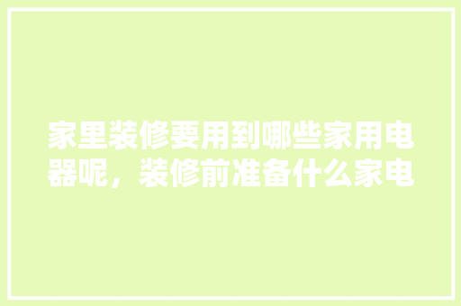 家里装修要用到哪些家用电器呢，装修前准备什么家电比较好。 家里装修要用到哪些家用电器呢，装修前准备什么家电比较好。 家居装饰
