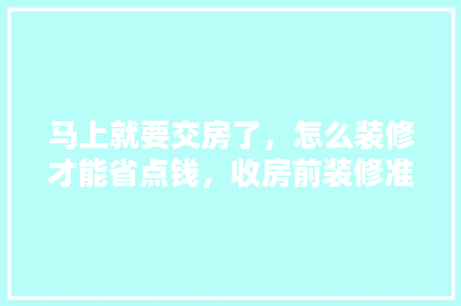 马上就要交房了，怎么装修才能省点钱，收房前装修准备什么东西。 马上就要交房了，怎么装修才能省点钱，收房前装修准备什么东西。 装修知识
