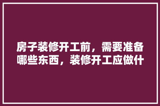 房子装修开工前，需要准备哪些东西，装修开工应做什么准备好呢。 房子装修开工前，需要准备哪些东西，装修开工应做什么准备好呢。 家居设计