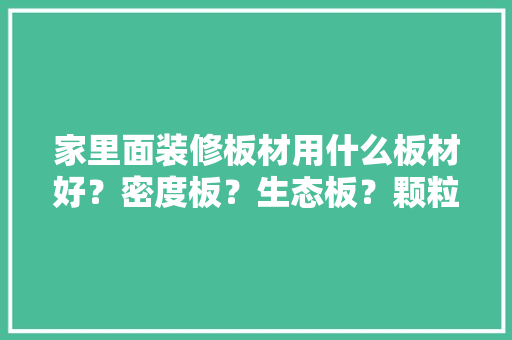 家里面装修板材用什么板材好？密度板？生态板？颗粒板，装修家要准备什么材料呢视频。 家里面装修板材用什么板材好？密度板？生态板？颗粒板，装修家要准备什么材料呢视频。 装修知识