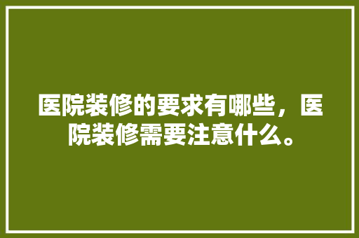 医院装修的要求有哪些，医院装修需要注意什么。 医院装修的要求有哪些，医院装修需要注意什么。 装修知识