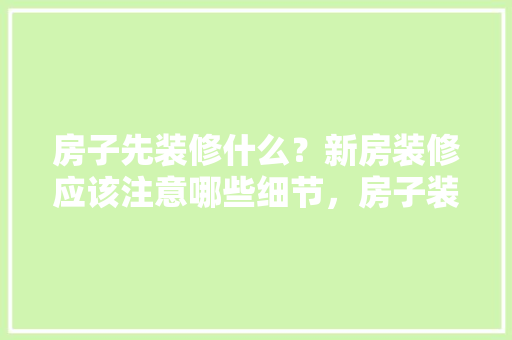 房子先装修什么？新房装修应该注意哪些细节，房子装修进场准备什么东西。 房子先装修什么？新房装修应该注意哪些细节，房子装修进场准备什么东西。 家居设计