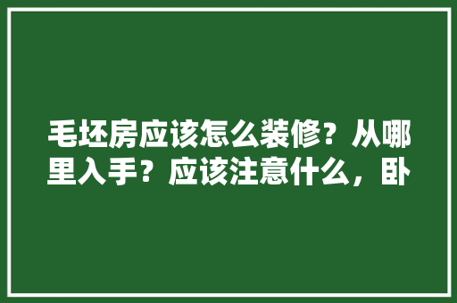 毛坯房应该怎么装修？从哪里入手？应该注意什么，卧室毛坯装修前准备什么东西。 毛坯房应该怎么装修？从哪里入手？应该注意什么，卧室毛坯装修前准备什么东西。 家居装饰