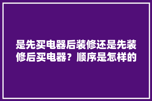 是先买电器后装修还是先装修后买电器？顺序是怎样的呢，准备装修前要买什么东西呢。 是先买电器后装修还是先装修后买电器？顺序是怎样的呢，准备装修前要买什么东西呢。 家居设计