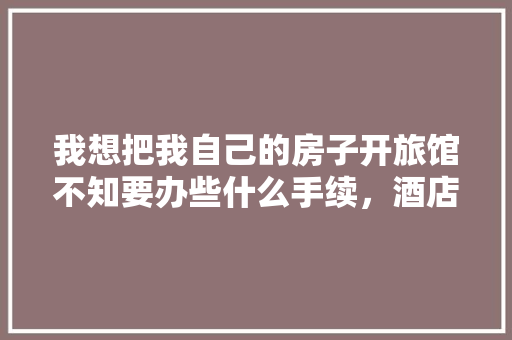 我想把我自己的房子开旅馆不知要办些什么手续，酒店装修新房要准备什么东西。 我想把我自己的房子开旅馆不知要办些什么手续，酒店装修新房要准备什么东西。 家居装饰