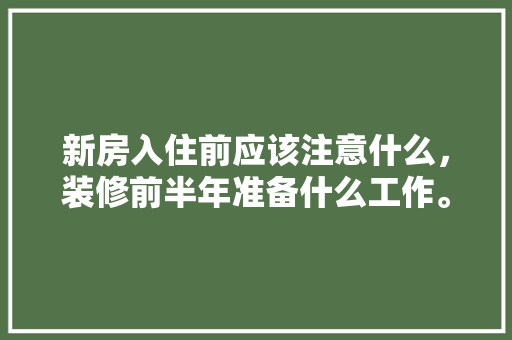 新房入住前应该注意什么，装修前半年准备什么工作。 新房入住前应该注意什么，装修前半年准备什么工作。 买房须知