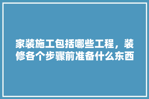 家装施工包括哪些工程，装修各个步骤前准备什么东西。 家装施工包括哪些工程，装修各个步骤前准备什么东西。 家居装饰