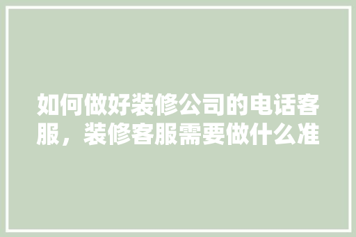 如何做好装修公司的电话客服，装修客服需要做什么准备工作。 如何做好装修公司的电话客服，装修客服需要做什么准备工作。 家居装饰