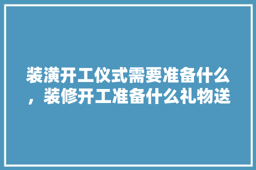 装潢开工仪式需要准备什么，装修开工准备什么礼物送给客人。 装潢开工仪式需要准备什么，装修开工准备什么礼物送给客人。 家居装饰